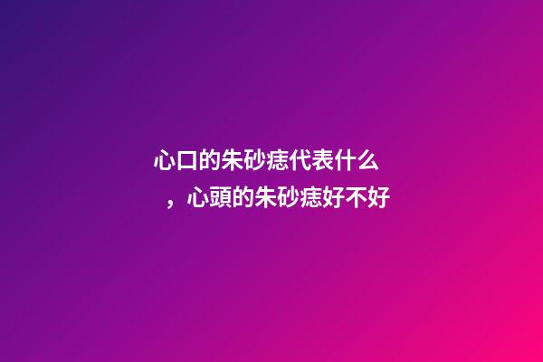 心口的朱砂痣代表什么，心頭的朱砂痣好不好